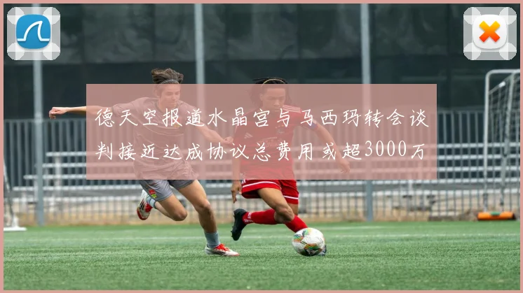 德天空报道水晶宫与马西玛转会谈判接近达成协议总费用或超3000万欧