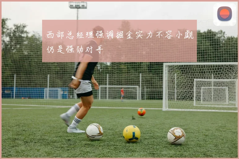 西部总经理强调掘金实力不容小觑仍是强劲对手