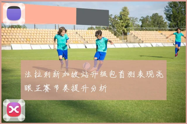 法拉利新加坡站升级包首测表现亮眼正赛节奏提升分析