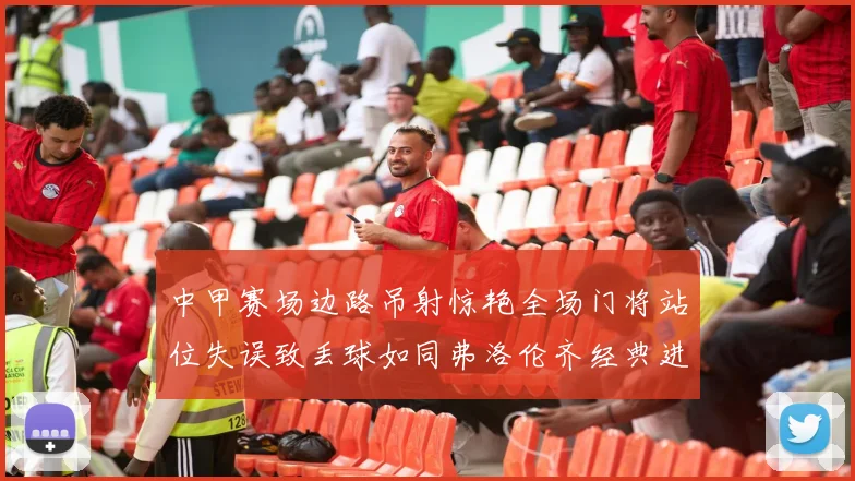 中甲赛场边路吊射惊艳全场门将站位失误致丢球如同弗洛伦齐经典进球