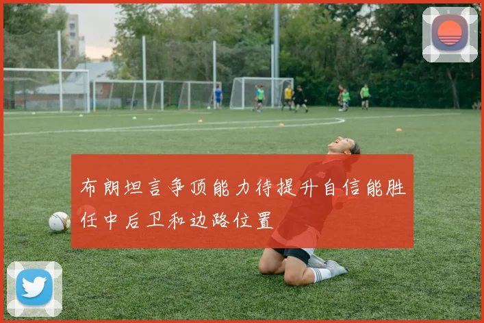 布朗坦言争顶能力待提升自信能胜任中后卫和边路位置