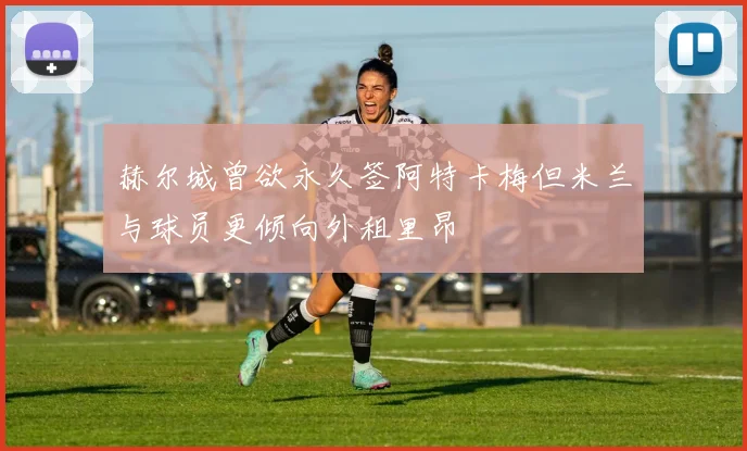 赫尔城曾欲永久签阿特卡梅但米兰与球员更倾向外租里昂