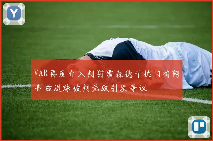 VAR再度介入判罚雷森德干扰门将阿齐兹进球被判无效引发争议
