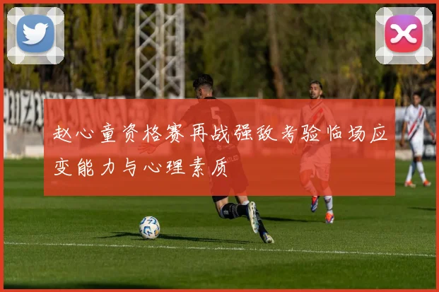 赵心童资格赛再战强敌考验临场应变能力与心理素质