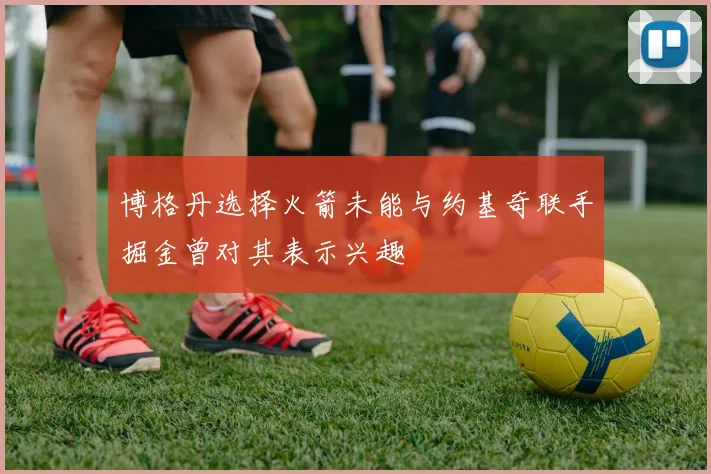 博格丹选择火箭未能与约基奇联手掘金曾对其表示兴趣