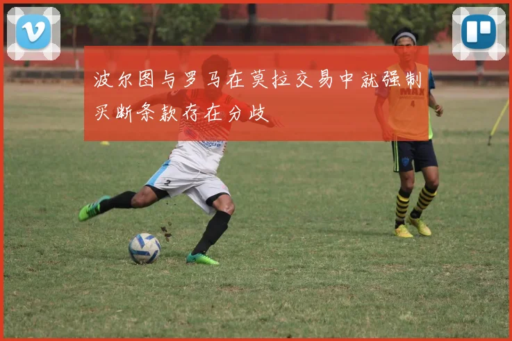 波尔图与罗马在莫拉交易中就强制买断条款存在分歧