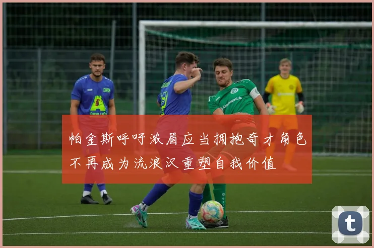 帕金斯呼吁浓眉应当拥抱奇才角色不再成为流浪汉重塑自我价值
